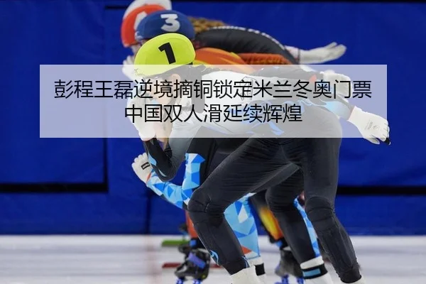 彭程王磊逆境摘铜锁定米兰冬奥门票 中国双人滑延续辉煌