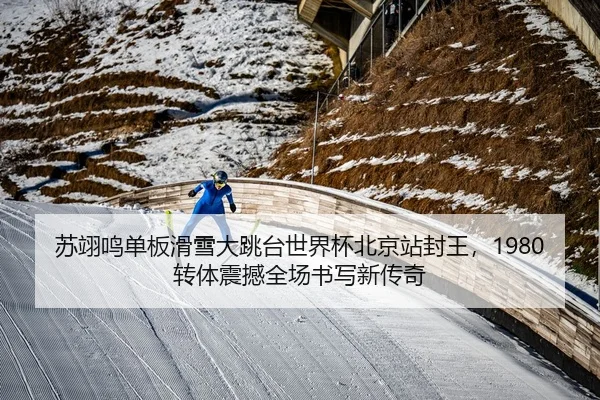 苏翊鸣单板滑雪大跳台世界杯北京站封王，1980转体震撼全场书写新传奇