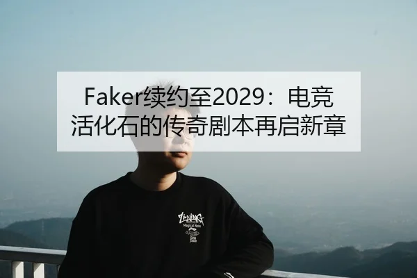 Faker续约至2029：电竞活化石的传奇剧本再启新章