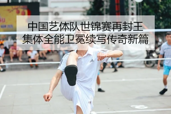中国艺体队世锦赛再封王 集体全能卫冕续写传奇新篇