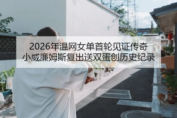 2026年温网女单首轮见证传奇 小威廉姆斯复出送双蛋创历史纪录