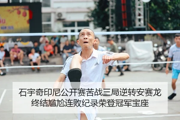 石宇奇印尼公开赛苦战三局逆转安赛龙 终结尴尬连败纪录荣登冠军宝座