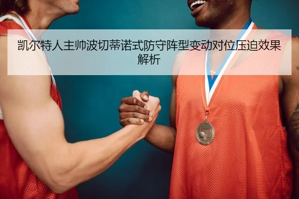 凯尔特人主帅波切蒂诺式防守阵型变动对位压迫效果解析